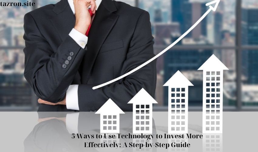5 Ways to Use Technology to Invest More Effectively: A Step-by-Step Guide